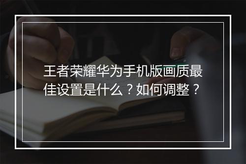 王者荣耀华为手机版画质最佳设置是什么？如何调整？