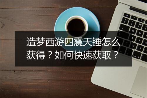 造梦西游四震天锤怎么获得？如何快速获取？