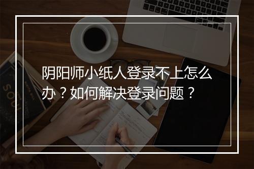 阴阳师小纸人登录不上怎么办？如何解决登录问题？