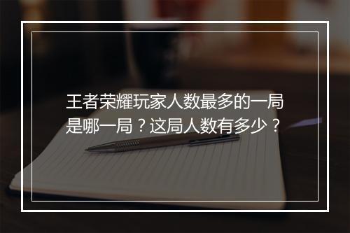 王者荣耀玩家人数最多的一局是哪一局？这局人数有多少？
