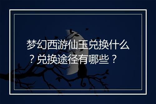 梦幻西游仙玉兑换什么？兑换途径有哪些？