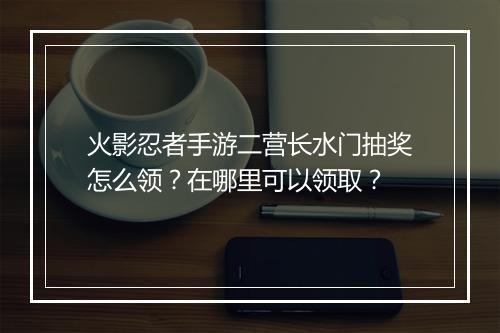 火影忍者手游二营长水门抽奖怎么领?在哪里可以领取?