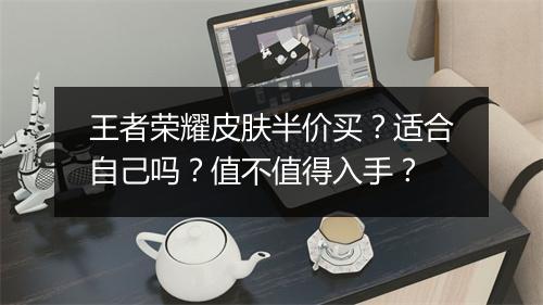 王者荣耀皮肤半价买？适合自己吗？值不值得入手？