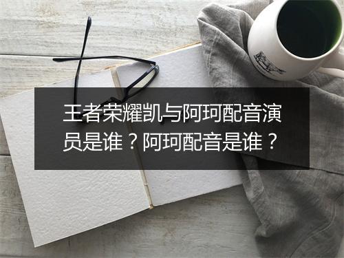 王者荣耀凯与阿珂配音演员是谁?阿珂配音是谁?