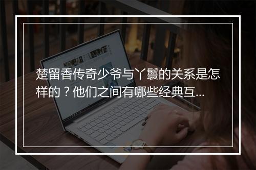 楚留香传奇少爷与丫鬟的关系是怎样的？他们之间有哪些经典互动？