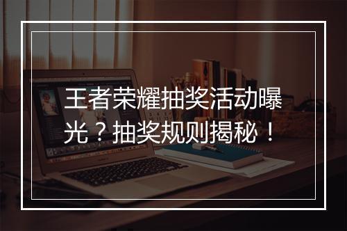 王者荣耀抽奖活动曝光？抽奖规则揭秘！