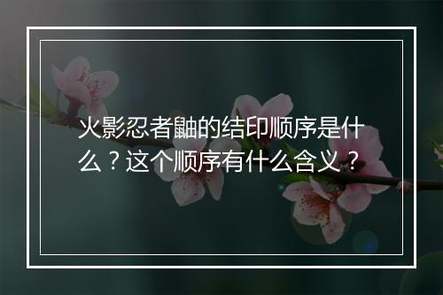 火影忍者鼬的结印顺序是什么？这个顺序有什么含义？