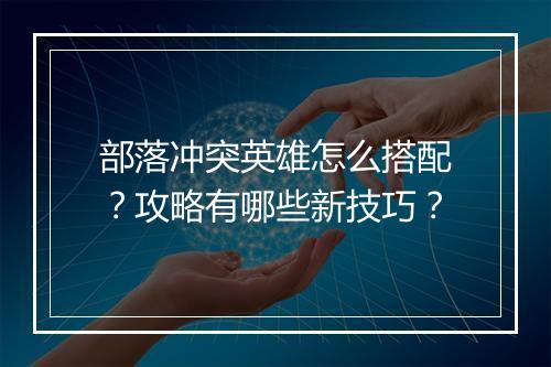 部落冲突英雄怎么搭配？攻略有哪些新技巧？