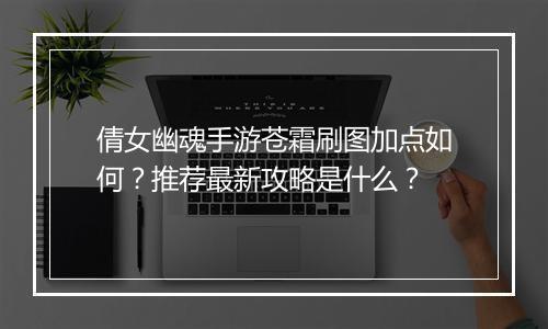 倩女幽魂手游苍霜刷图加点如何？推荐最新攻略是什么？