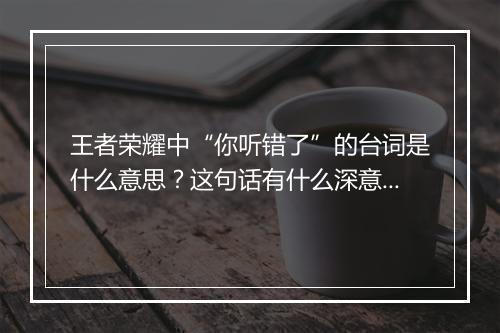 王者荣耀中“你听错了”的台词是什么意思？这句话有什么深意？
