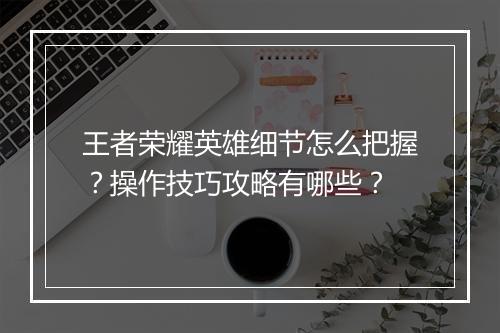 王者荣耀英雄细节怎么把握？操作技巧攻略有哪些？