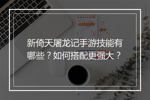 新倚天屠龙记手游技能有哪些？如何搭配更强大？