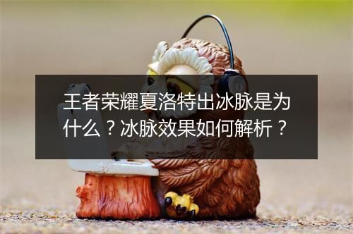 王者荣耀夏洛特出冰脉是为什么？冰脉效果如何解析？