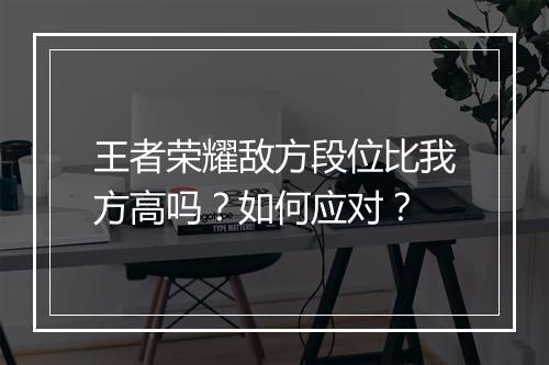 王者荣耀敌方段位比我方高吗？如何应对？