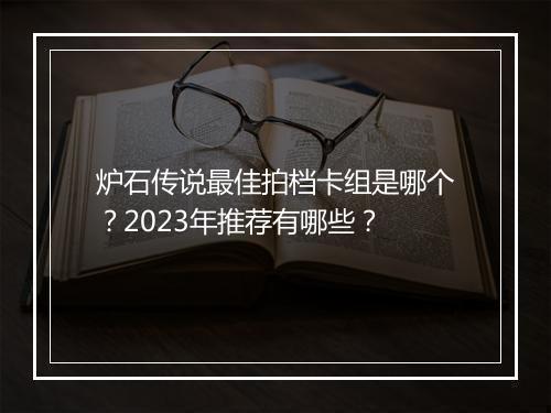 炉石传说最佳拍档卡组是哪个？2023年推荐有哪些？