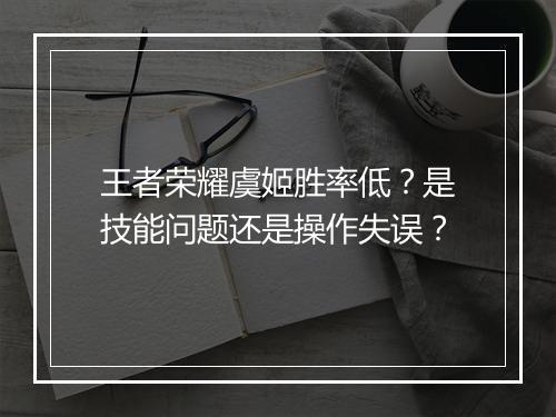 王者荣耀虞姬胜率低？是技能问题还是操作失误？