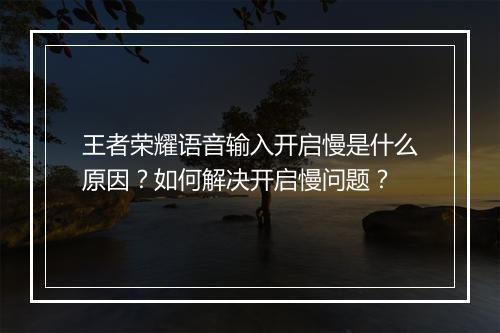 王者荣耀语音输入开启慢是什么原因？如何解决开启慢问题？