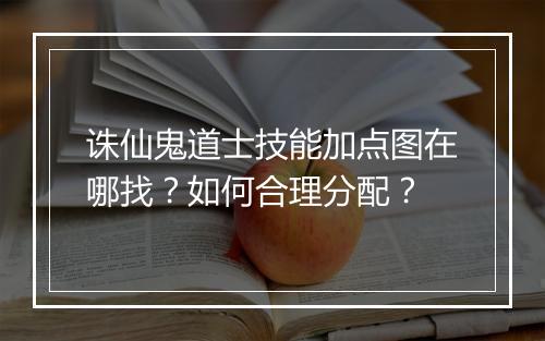 诛仙鬼道士技能加点图在哪找？如何合理分配？