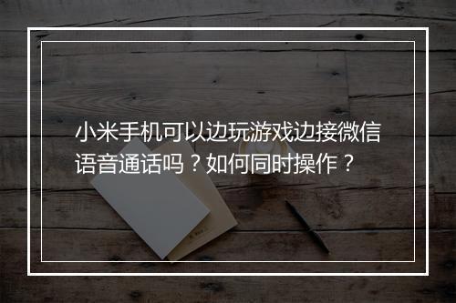 小米手机可以边玩游戏边接微信语音通话吗？如何同时操作？
