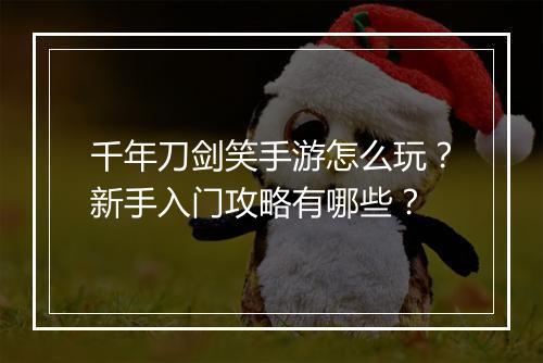 千年刀剑笑手游怎么玩？新手入门攻略有哪些？