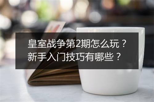 皇室战争第2期怎么玩？新手入门技巧有哪些？