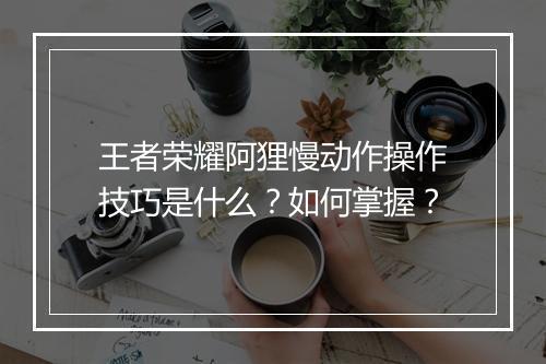 王者荣耀阿狸慢动作操作技巧是什么？如何掌握？