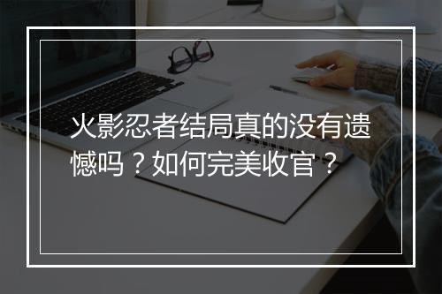 火影忍者结局真的没有遗憾吗？如何完美收官？