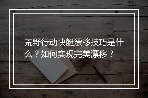 荒野行动快艇漂移技巧是什么？如何实现完美漂移？