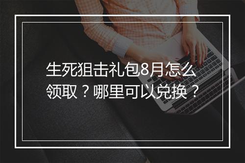 生死狙击礼包8月怎么领取？哪里可以兑换？