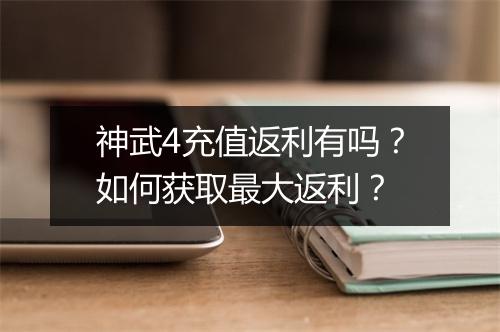 神武4充值返利有吗？如何获取最大返利？