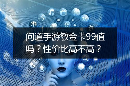 问道手游敏金卡99值吗？性价比高不高？