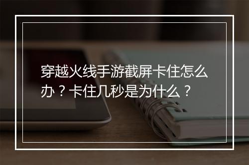 穿越火线手游截屏卡住怎么办？卡住几秒是为什么？