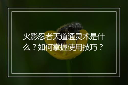 火影忍者天道通灵术是什么？如何掌握使用技巧？