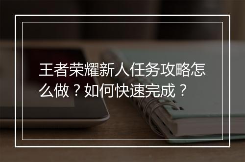 王者荣耀新人任务攻略怎么做？如何快速完成？