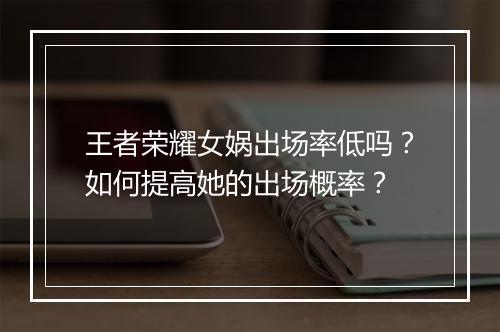 王者荣耀女娲出场率低吗？如何提高她的出场概率？