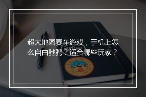 超大地图赛车游戏，手机上怎么自由驰骋？适合哪些玩家？