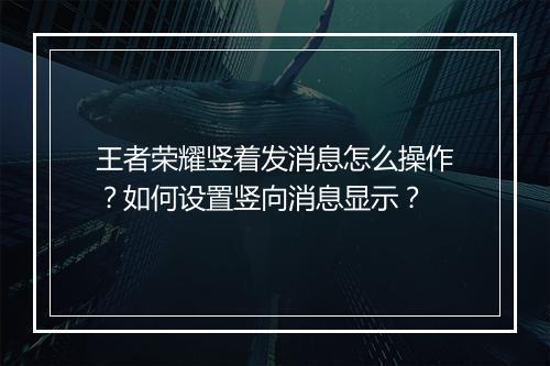 王者荣耀竖着发消息怎么操作？如何设置竖向消息显示？
