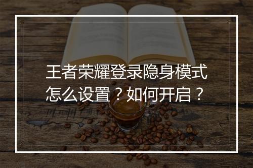 王者荣耀登录隐身模式怎么设置？如何开启？