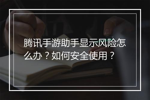 腾讯手游助手显示风险怎么办？如何安全使用？