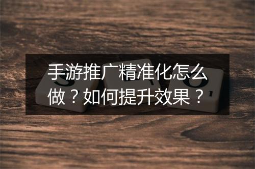 手游推广精准化怎么做？如何提升效果？