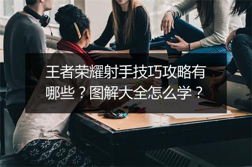 王者荣耀射手技巧攻略有哪些？图解大全怎么学？
