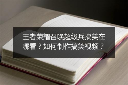 王者荣耀召唤超级兵搞笑在哪看？如何制作搞笑视频？