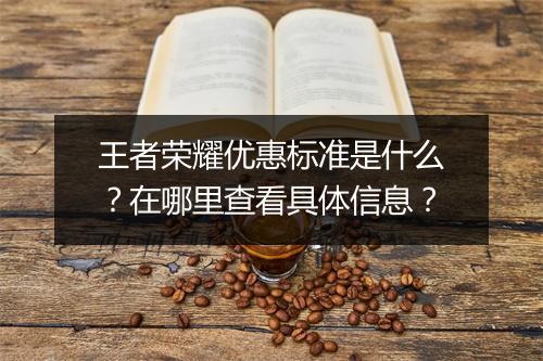 王者荣耀优惠标准是什么？在哪里查看具体信息？