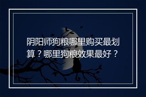 阴阳师狗粮哪里购买最划算？哪里狗粮效果最好？