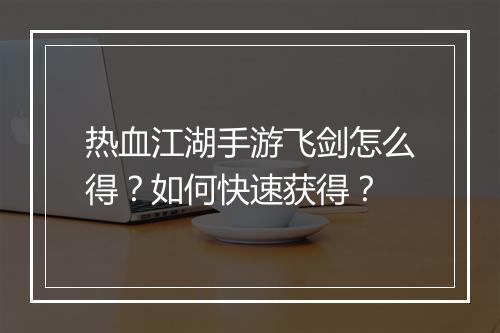热血江湖手游飞剑怎么得？如何快速获得？