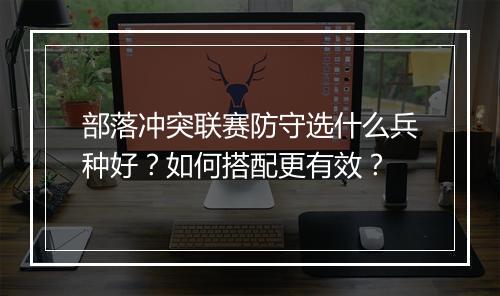 部落冲突联赛防守选什么兵种好？如何搭配更有效？