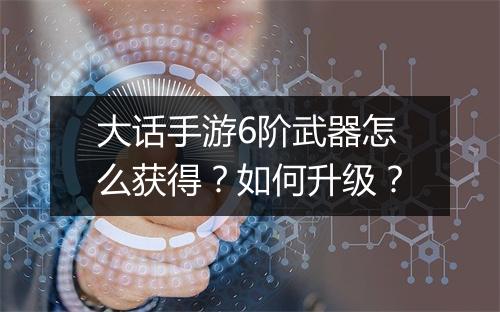 大话手游6阶武器怎么获得？如何升级？