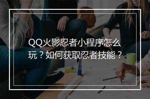 QQ火影忍者小程序怎么玩？如何获取忍者技能？