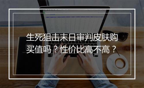 生死狙击末日审判皮肤购买值吗？性价比高不高？