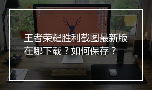 王者荣耀胜利截图最新版在哪下载？如何保存？